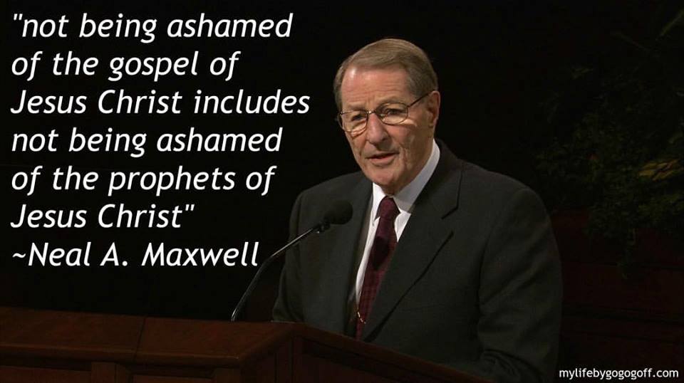 "Not being ashamed of the gospel of Jesus Christ includes not being ashamed of the prophets of Jesus Christ" ~Neal A. Maxwell