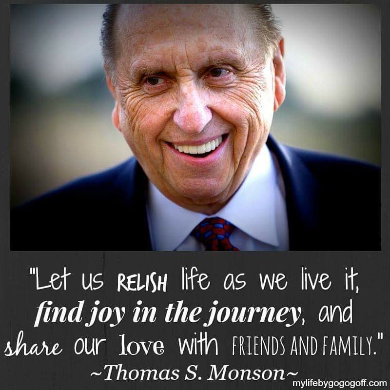 "Let us relish life as we live it, find joy in the journey, and share our love with friends and family." Thomas S. Monson