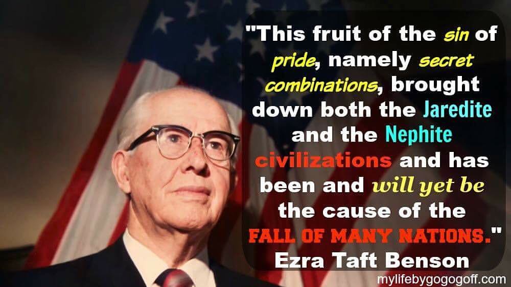 "This fruit of the sin of pride, namely secret combinations, brought down both the Jaredite and the Nephite civilizations and has been and will yet be the cause of the fall of many nations." Ezra Taft Benson