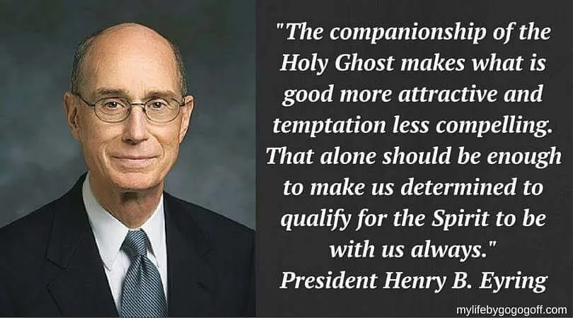 "The companionship of the Holy Ghost makes what is good more attractive and temptation less compelling. That alone should be enough to make us determined to qualify for the Spirit to be with us always." President Henry B. Eyring