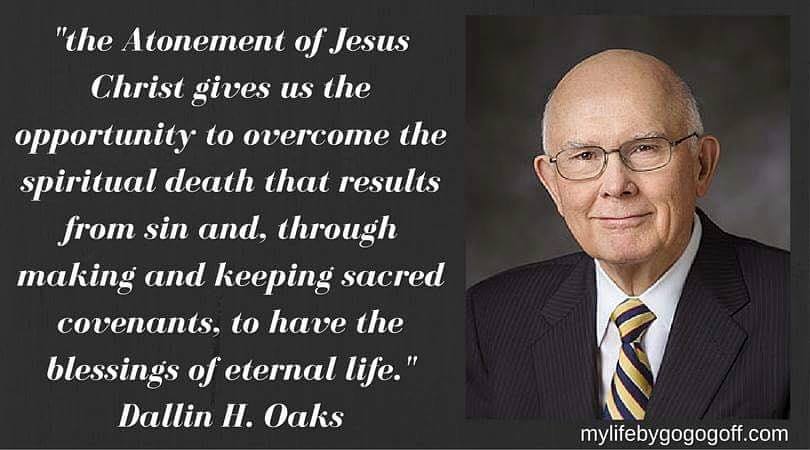 "the Atonement of Jesus Christ gives us the opportunity to overcome the spiritual death that results from sin and, through making and keeping sacred covenants, to have the blessings of eternal life." Dallin H. Oaks