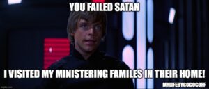 You failed Satan I visited my ministering families in their home!