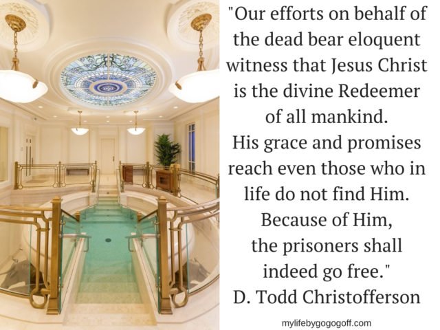 "Our efforts on behalf of the dead bear eloquent witness that Jesus Christ is the divine Redeemer of all mankind. His grace and promises reach even those who in life do not find Him. Because of Him, the prisoners shall indeed go free." D. Todd Christofferson