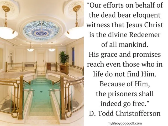 "Our efforts on behalf of the dead bear eloquent witness that Jesus Christ is the divine Redeemer of all mankind. His grace and promises reach even those who in life do not find Him. Because of Him, the prisoners shall indeed go free." D. Todd Christofferson 