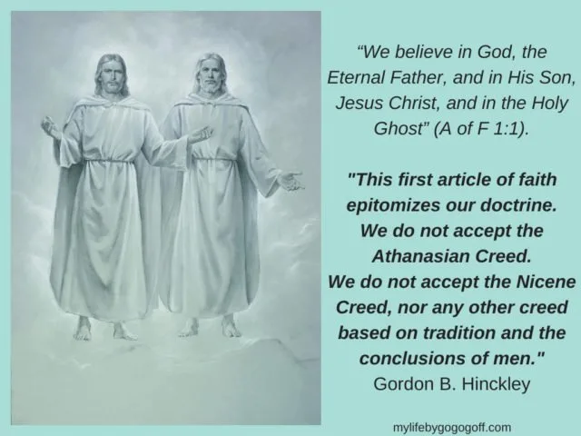 “We believe in God, the Eternal Father, and in His Son, Jesus Christ, and in the Holy Ghost” (A of F 1:1). "This first article of faith epitomizes our doctrine. We do not accept the Athanasian Creed. We do not accept the Nicene Creed, nor any other creed based on tradition and the conclusions of men." Gordon B. Hinckley