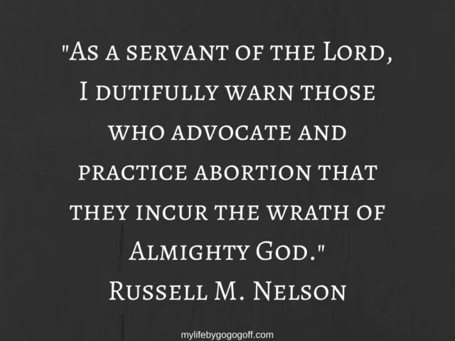 "As  a servant of the Lord, I dutifully warn those who advocate and practice abortion that they incur the wrath of Almighty God." Russell M. Nelson (April 1985 Reverence for life).  