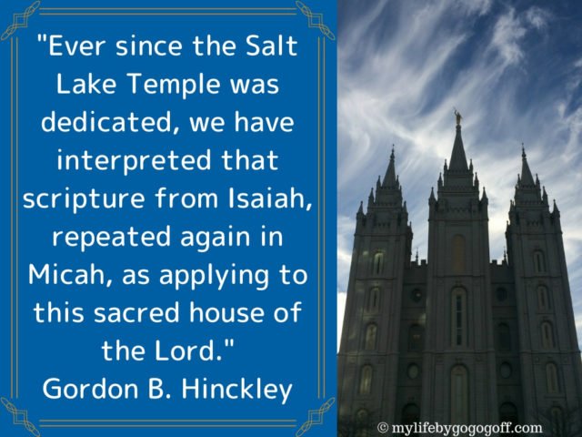 "Ever since the Salt Lake Temple was dedicated, we have interpreted that scripture from Isaiah, repeated again in Micah, as applying to this sacred house of the Lord." Gordon B. Hinckley