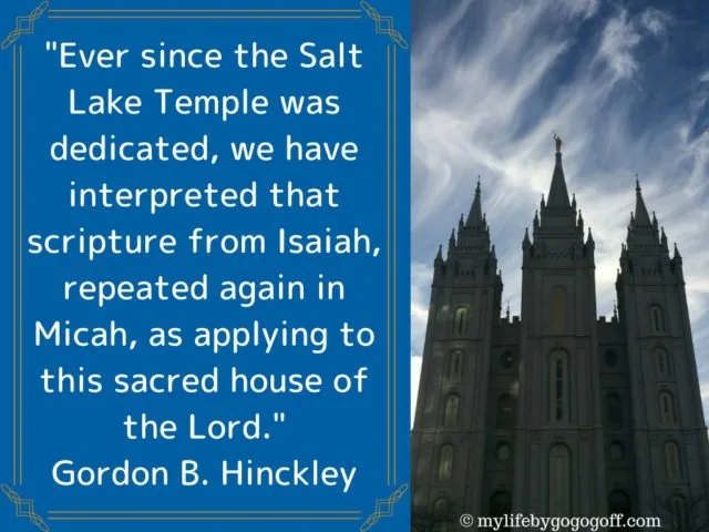 "Ever since the Salt Lake Temple was dedicated, we have interpreted that scripture from Isaiah, repeated again in Micah, as applying to this sacred house of the Lord." Gordon B. Hinckley