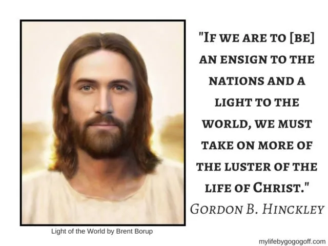 "If we are to [be] an ensign to the nations and a light to the world, we must take on more of the luster of the life of Christ." Gordon B. Hinckley