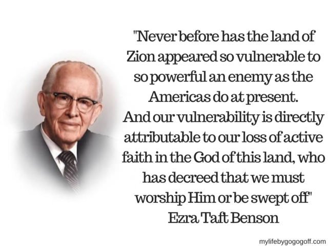 "Never before has the land of Zion appeared so vulnerable to so powerful an enemy as the Americas do at present. And our vulnerability is directly attributable to our loss of active faith in the God of this land, who has decreed that we must worship Him or be swept off" Ezra Taft Benson