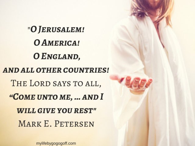 "O Jerusalem! O America! O England, and all other countries! The Lord says to all, “Come unto me, … and I will give you rest” Mark E. Petersen