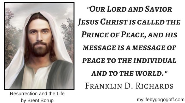"Our Lord and Savior Jesus Christ is called the Prince of Peace, and his message is a message of peace to the individual and to the world." Franklin D. Richards