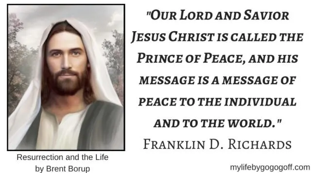 "Our Lord and Savior Jesus Christ is called the Prince of Peace, and his message is a message of peace to the individual and to the world." Franklin D. Richards
