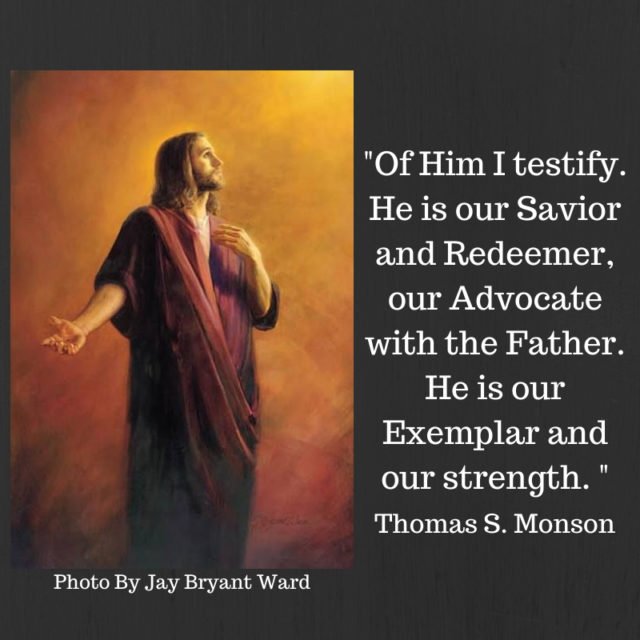 "Of Him I testify. He is our Savior and Redeemer, our Advocate with the Father. He is our Exemplar and our strength. " Thomas S. Monson (Photo by Jay Bryant Ward Art)