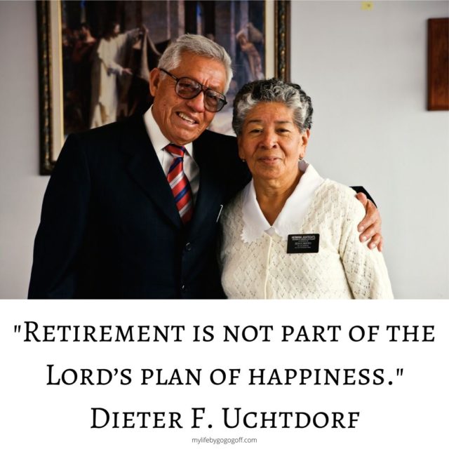 "Retirement is not part of the Lord’s plan of happiness." Dieter F. Uchtdorf ("Two Principles for Any Economy" Oct 2009)