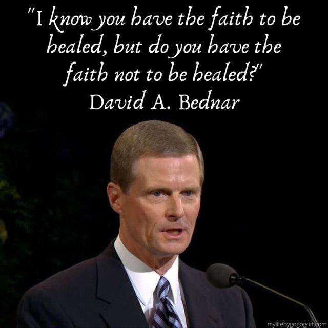 "I know you have the faith to be healed, but do you have the faith not to be healed?" David A. Bednar