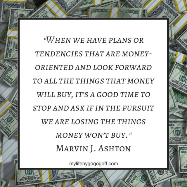 "When we have plans or tendencies that are money-oriented and look forward to all the things that money will buy, it’s a good time to stop and ask if in the pursuit we are losing the things money won’t buy." Marvin J. Ashton