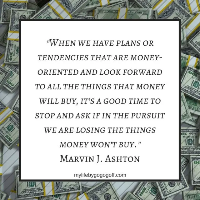 "When we have plans or tendencies that are money-oriented and look forward to all the things that money will buy, it’s a good time to stop and ask if in the pursuit we are losing the things money won’t buy." Marvin J. Ashton