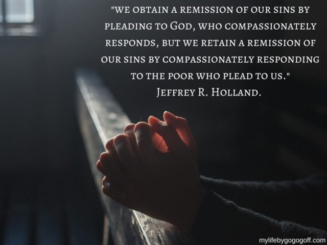"We obtain a remission of our sins by pleading to God, who compassionately responds, but we retain a remission of our sins by compassionately responding to the poor who plead to us." Jeffrey R. Holland.