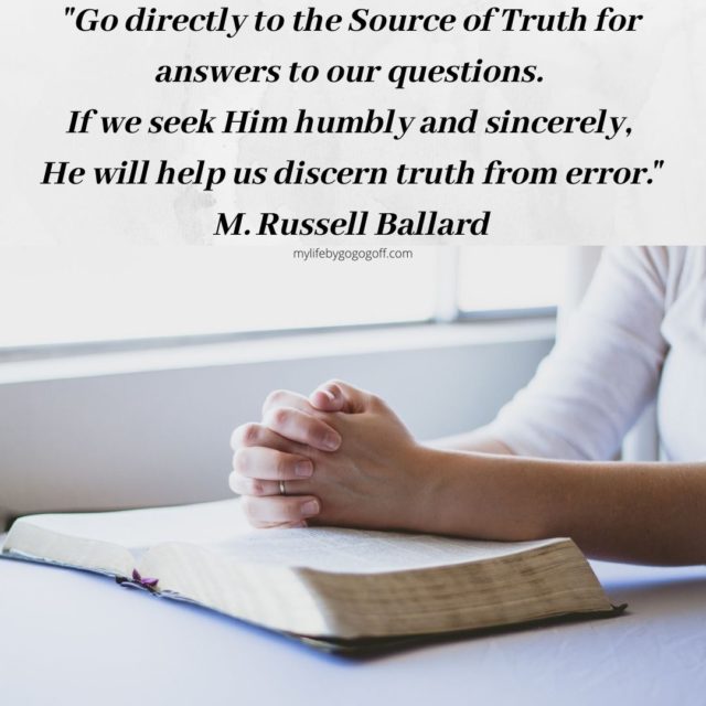 "Go directly to the Source of Truth for answers to our questions. If we seek Him humbly and sincerely, He will help us discern truth from error." M. Russell Ballard
