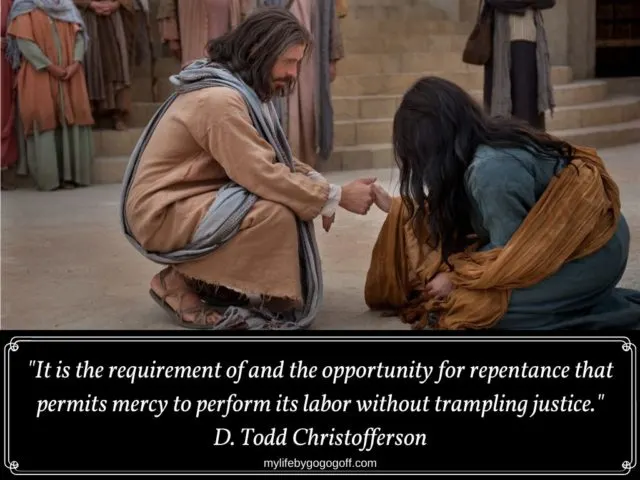 "It is the requirement of and the opportunity for repentance that permits mercy to perform its labor without trampling justice." D. Todd Christofferson