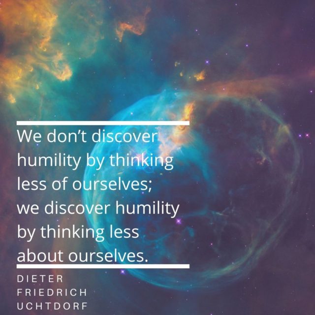 "We don’t discover humility by thinking less of ourselves; we discover humility by thinking less about ourselves." Dieter F. Uchtdorf