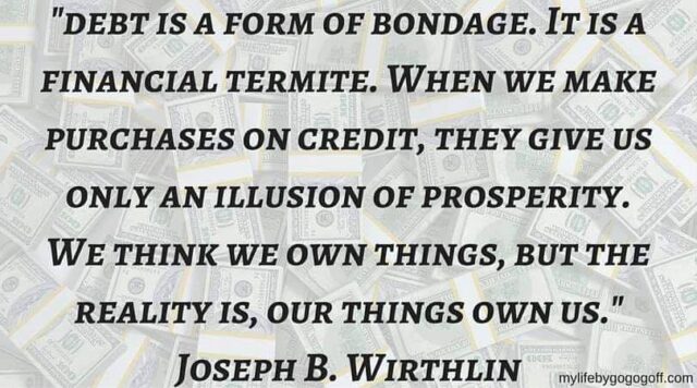 "Debt is a form of bondage. It is a financial termite. When we make purchases on credit, they give us only an illusion of prosperity. We think we own things, but the reality is, our things own us." Joseph B. Wirthlin