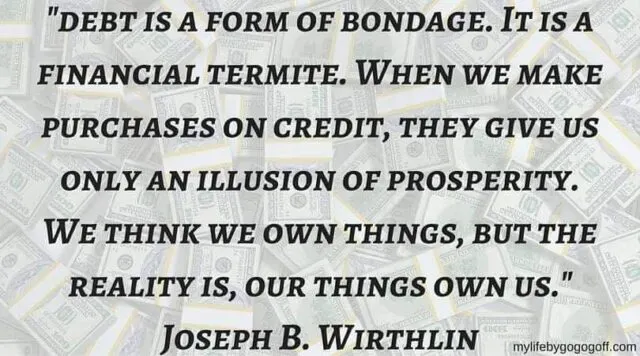 "Debt is a form of bondage. It is a financial termite. When we make purchases on credit, they give us only an illusion of prosperity. We think we own things, but the reality is, our things own us." Joseph B. Wirthlin