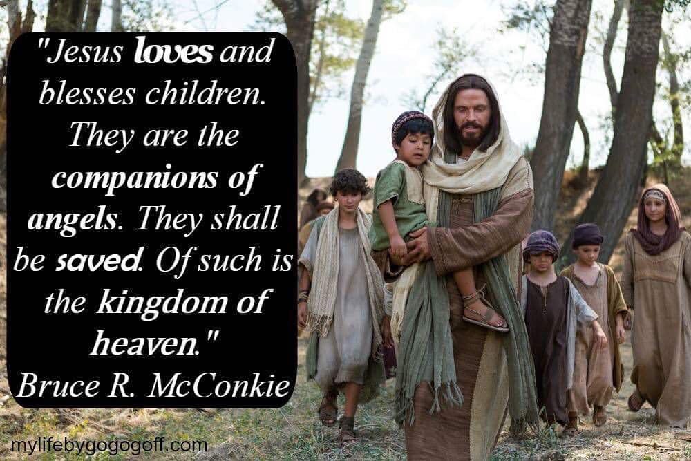 "Jesus loves and blesses children. They are the companions of angels. They shall be saved. Of such is the kingdom of heaven." Bruce R. McConkie
