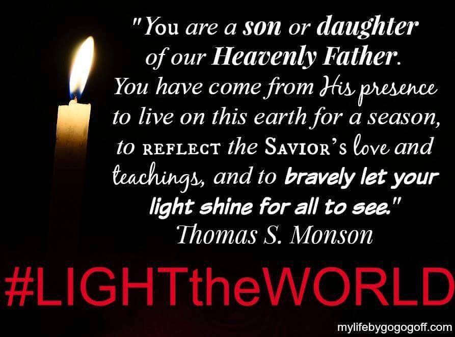 "You are a son or daughter of our Heavenly Father. You have come from His presence to live on this earth for a season, to reflect the Savior’s love and teachings, and to bravely let your light shine for all to see." Thomas S. Monson.