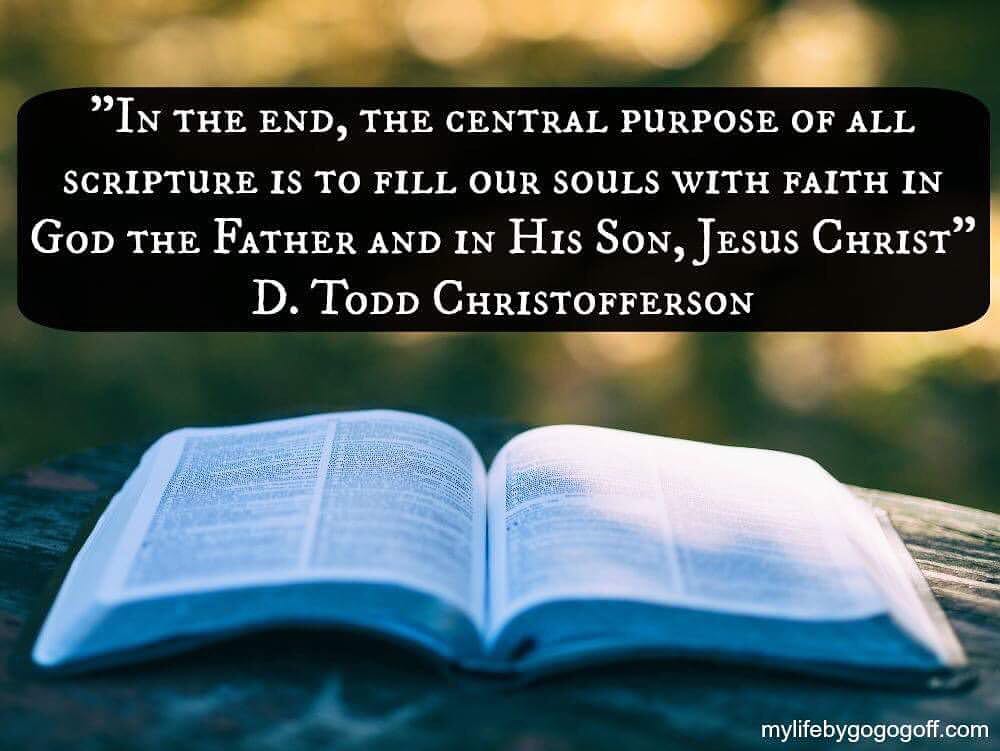 "In the end, the central purpose of all scripture is to fill our souls with faith in God the Father and in His Son, Jesus Christ" D. Todd Christofferson