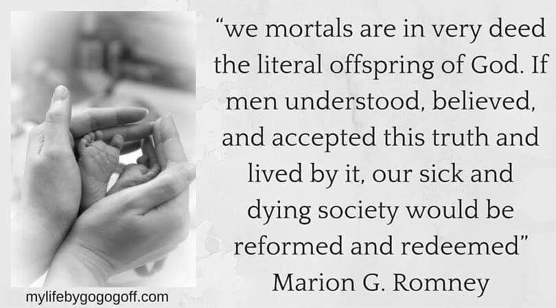 “We mortals are in very deed the literal offspring of God. If men understood, believed, and accepted this truth and lived by it, our sick and dying society would be reformed and redeemed” Marion G. Romney