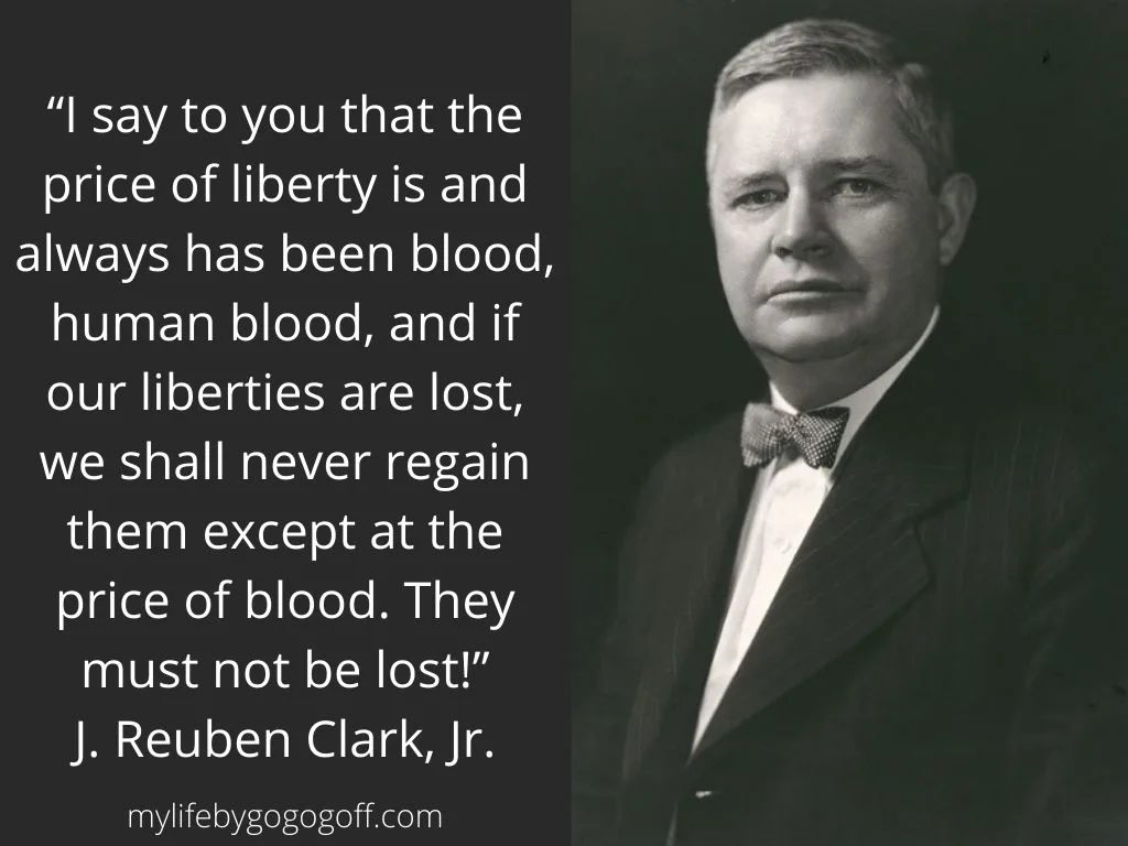 &ldquo;I say to you that the price of liberty is and always has been blood, human blood, and if our liberties are lost, we shall never regain them except at the price of blood. They must not be lost!&rdquo; J. Reuben Clark, Jr.